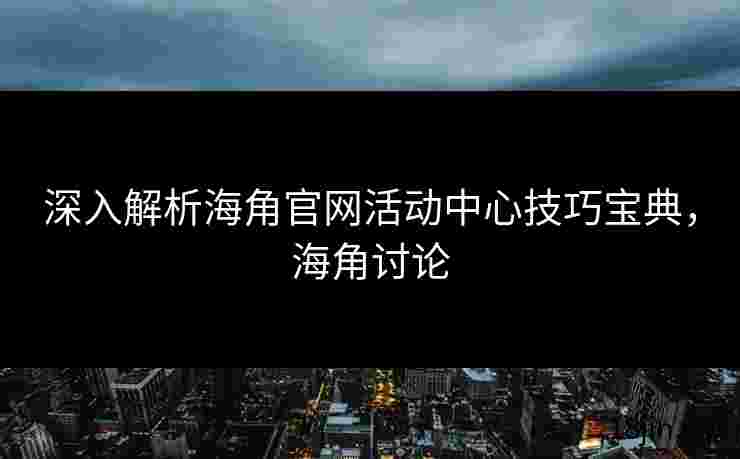 深入解析海角官网活动中心技巧宝典，海角讨论