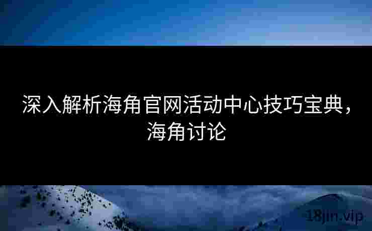 深入解析海角官网活动中心技巧宝典，海角讨论