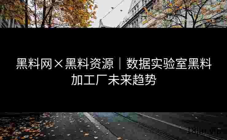 黑料网×黑料资源｜数据实验室黑料加工厂未来趋势