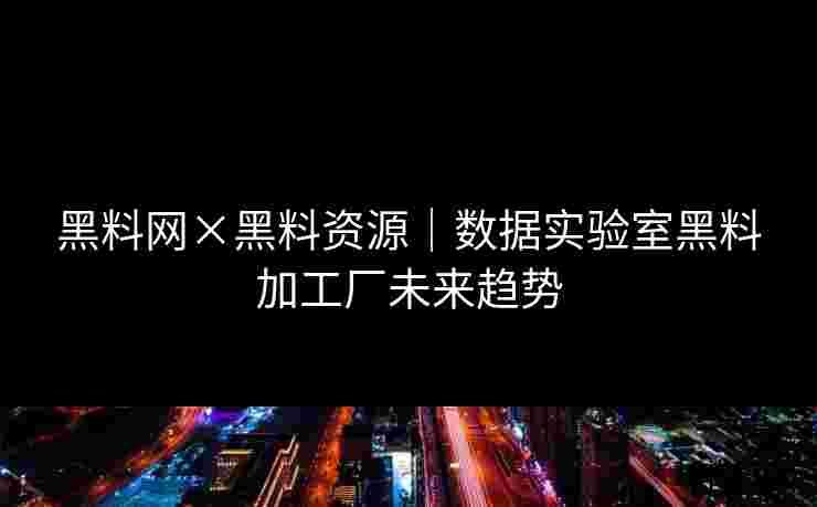 黑料网×黑料资源｜数据实验室黑料加工厂未来趋势