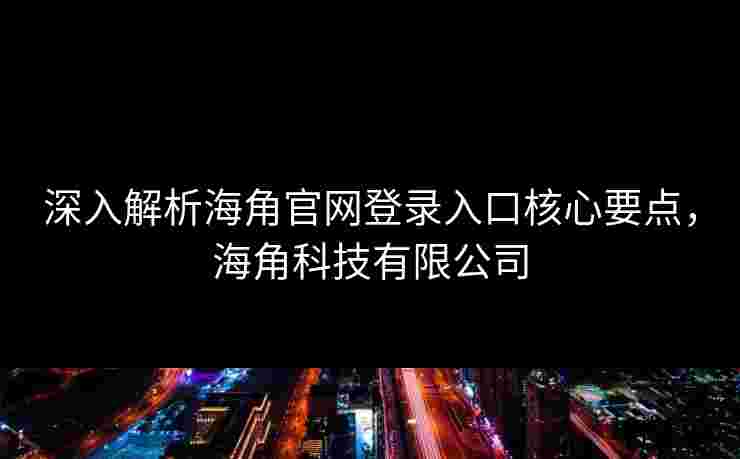 深入解析海角官网登录入口核心要点，海角科技有限公司