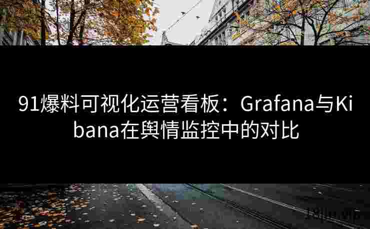 91爆料可视化运营看板：Grafana与Kibana在舆情监控中的对比