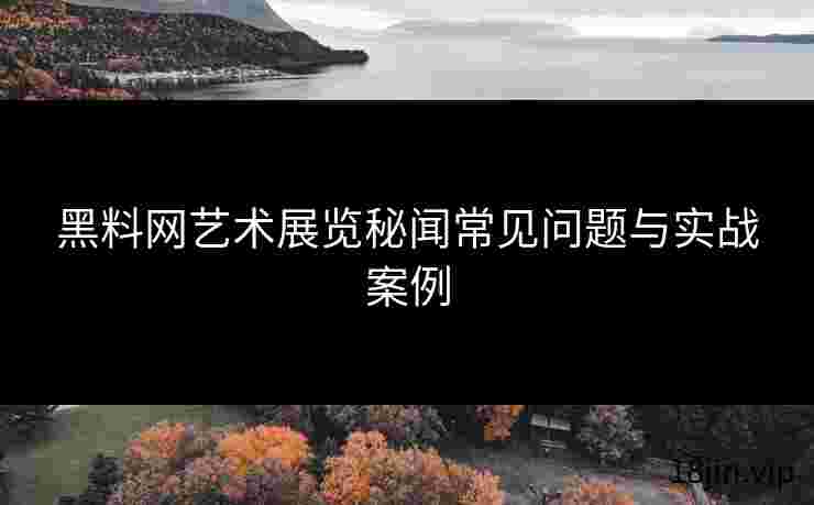 黑料网艺术展览秘闻常见问题与实战案例