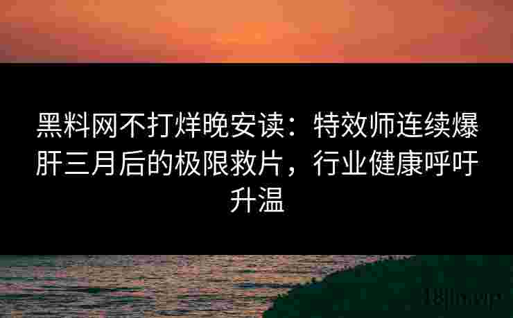 黑料网不打烊晚安读：特效师连续爆肝三月后的极限救片，行业健康呼吁升温