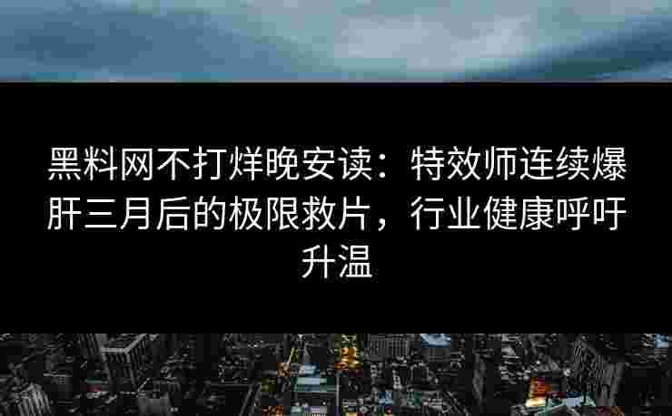 黑料网不打烊晚安读：特效师连续爆肝三月后的极限救片，行业健康呼吁升温