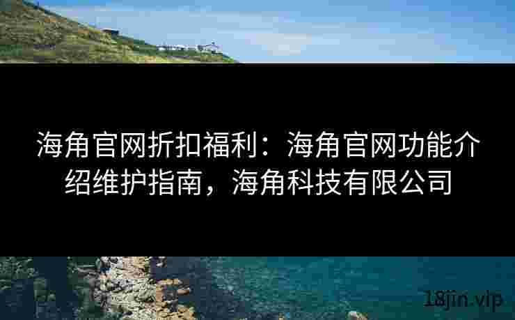 海角官网折扣福利：海角官网功能介绍维护指南，海角科技有限公司