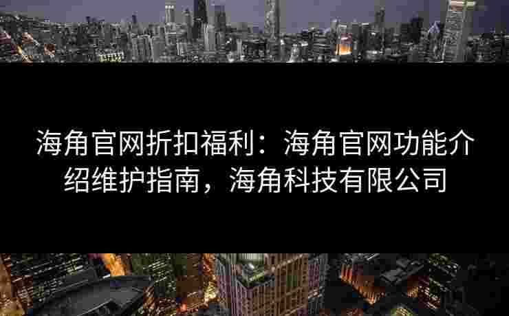 海角官网折扣福利：海角官网功能介绍维护指南，海角科技有限公司