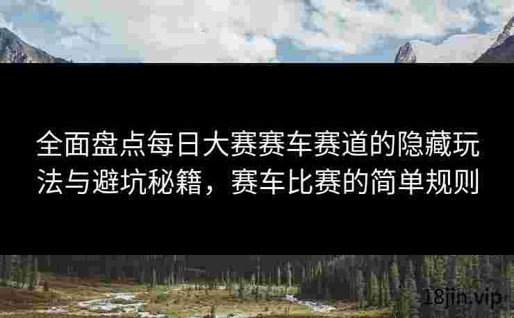 全面盘点每日大赛赛车赛道的隐藏玩法与避坑秘籍，赛车比赛的简单规则