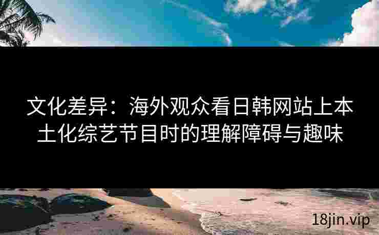 文化差异：海外观众看日韩网站上本土化综艺节目时的理解障碍与趣味