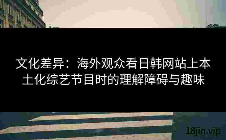 文化差异：海外观众看日韩网站上本土化综艺节目时的理解障碍与趣味