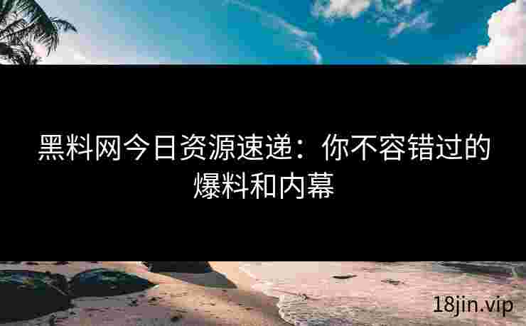 黑料网今日资源速递：你不容错过的爆料和内幕