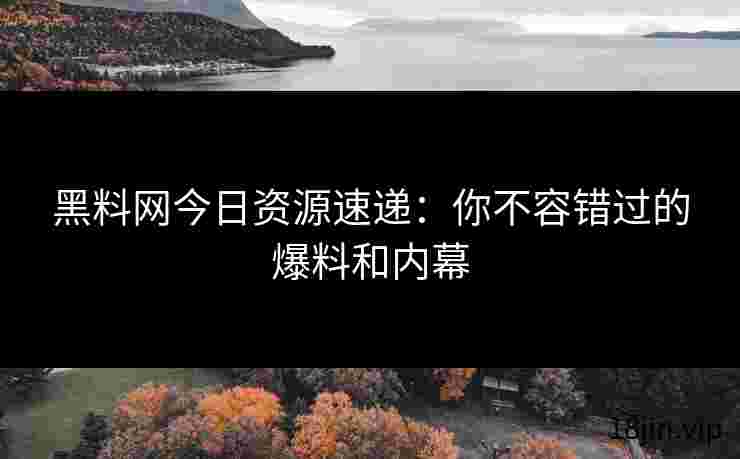 黑料网今日资源速递：你不容错过的爆料和内幕