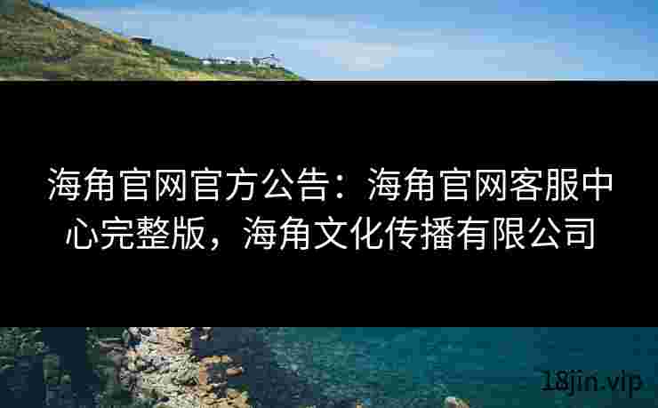 海角官网官方公告：海角官网客服中心完整版，海角文化传播有限公司