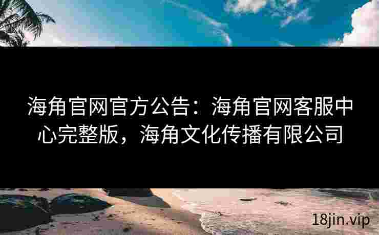 海角官网官方公告：海角官网客服中心完整版，海角文化传播有限公司
