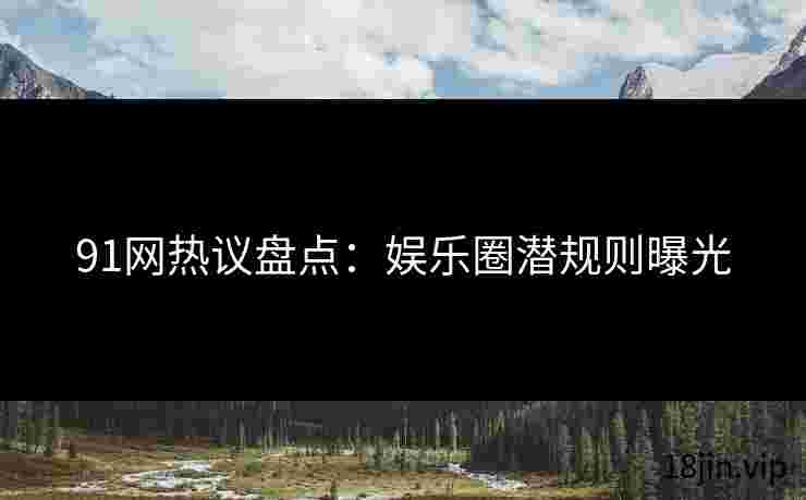 91网热议盘点：娱乐圈潜规则曝光