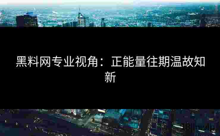 黑料网专业视角：正能量往期温故知新
