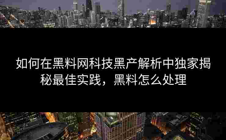 如何在黑料网科技黑产解析中独家揭秘最佳实践，黑料怎么处理