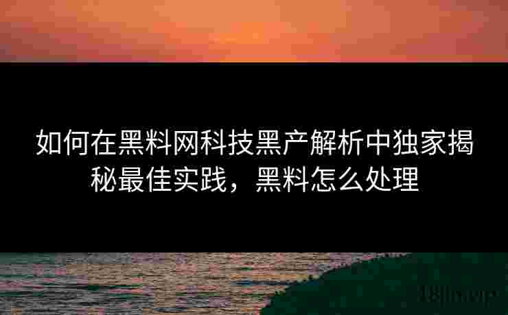 如何在黑料网科技黑产解析中独家揭秘最佳实践，黑料怎么处理
