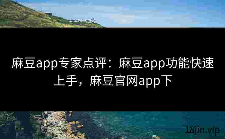 麻豆app专家点评：麻豆app功能快速上手，麻豆官网app下