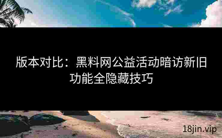 版本对比：黑料网公益活动暗访新旧功能全隐藏技巧