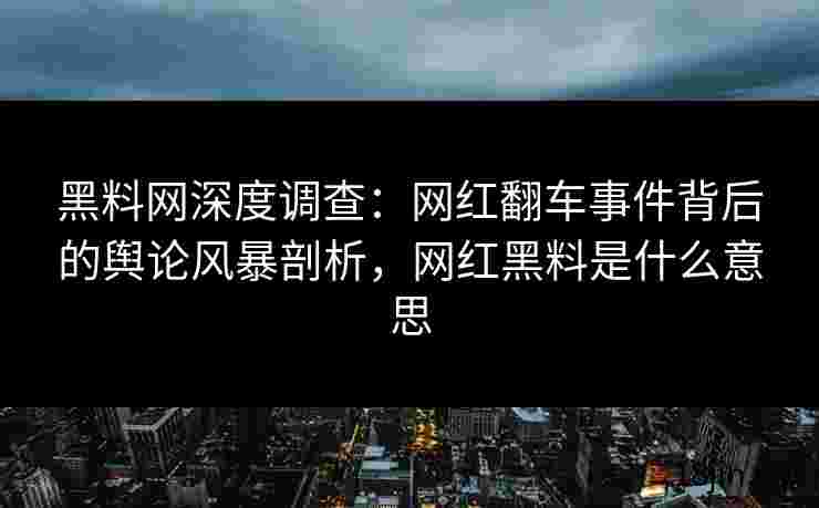 黑料网深度调查：网红翻车事件背后的舆论风暴剖析，网红黑料是什么意思