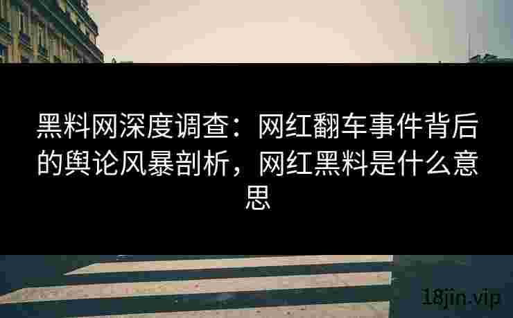 黑料网深度调查：网红翻车事件背后的舆论风暴剖析，网红黑料是什么意思