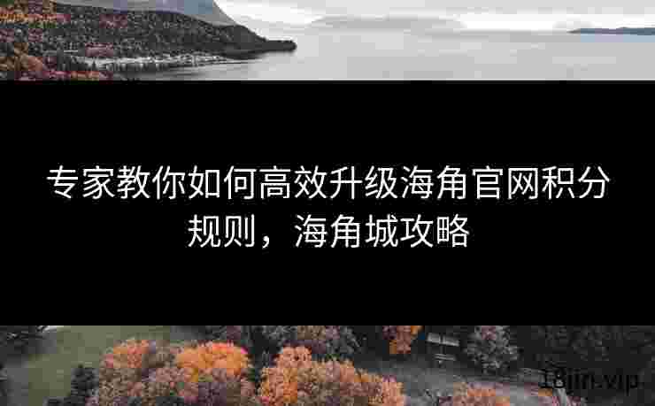 专家教你如何高效升级海角官网积分规则，海角城攻略