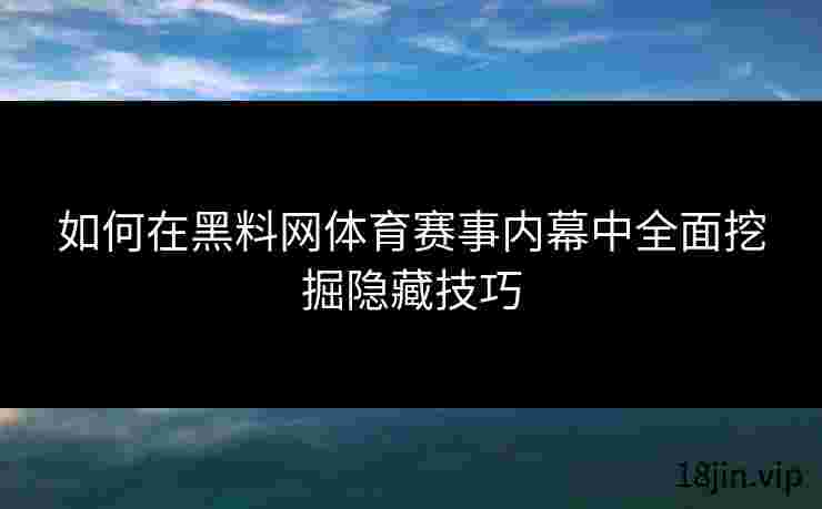 如何在黑料网体育赛事内幕中全面挖掘隐藏技巧