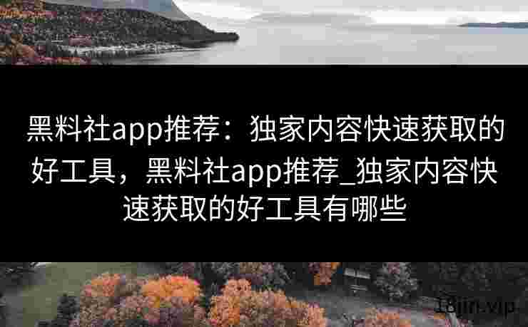黑料社app推荐：独家内容快速获取的好工具，黑料社app推荐_独家内容快速获取的好工具有哪些