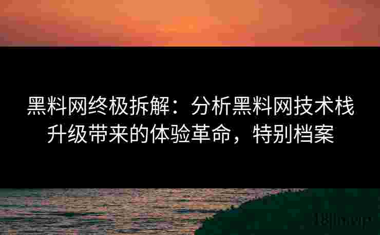 黑料网终极拆解：分析黑料网技术栈升级带来的体验革命，特别档案