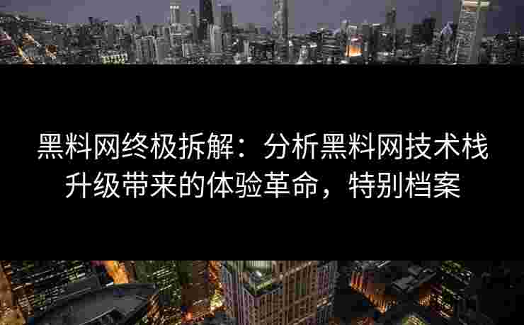 黑料网终极拆解：分析黑料网技术栈升级带来的体验革命，特别档案