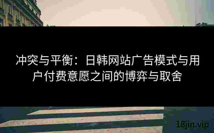 冲突与平衡：日韩网站广告模式与用户付费意愿之间的博弈与取舍