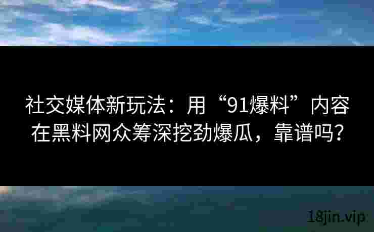 社交媒体新玩法：用“91爆料”内容在黑料网众筹深挖劲爆瓜，靠谱吗？