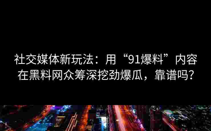社交媒体新玩法：用“91爆料”内容在黑料网众筹深挖劲爆瓜，靠谱吗？