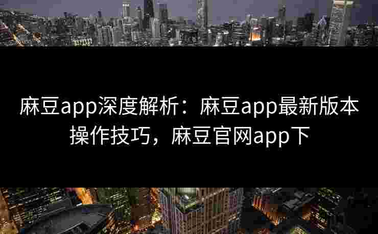麻豆app深度解析：麻豆app最新版本操作技巧，麻豆官网app下