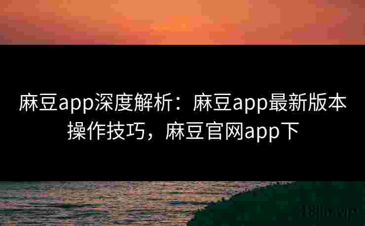 麻豆app深度解析：麻豆app最新版本操作技巧，麻豆官网app下