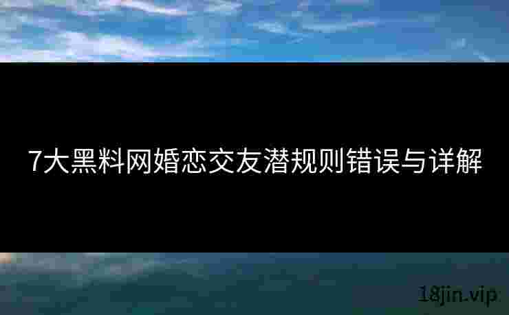7大黑料网婚恋交友潜规则错误与详解