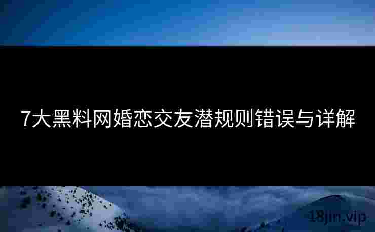 7大黑料网婚恋交友潜规则错误与详解