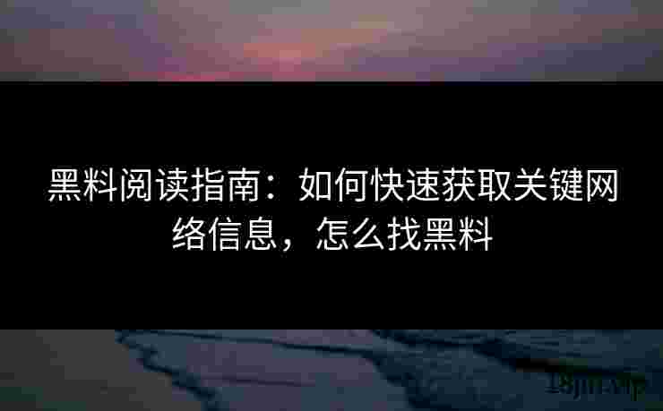 黑料阅读指南：如何快速获取关键网络信息，怎么找黑料