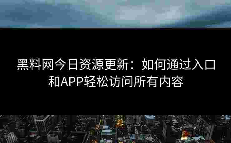 黑料网今日资源更新：如何通过入口和APP轻松访问所有内容