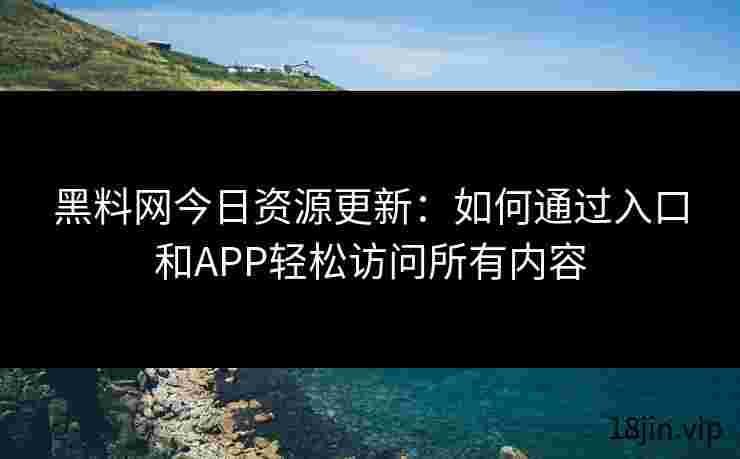 黑料网今日资源更新：如何通过入口和APP轻松访问所有内容