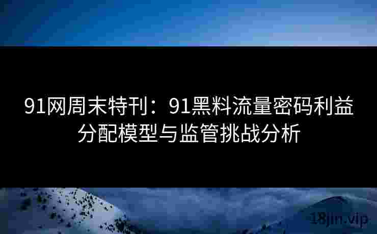 91网周末特刊：91黑料流量密码利益分配模型与监管挑战分析