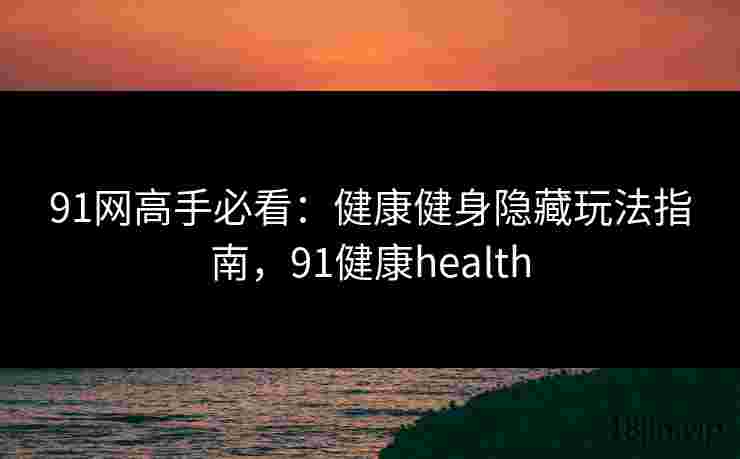 91网高手必看：健康健身隐藏玩法指南，91健康health