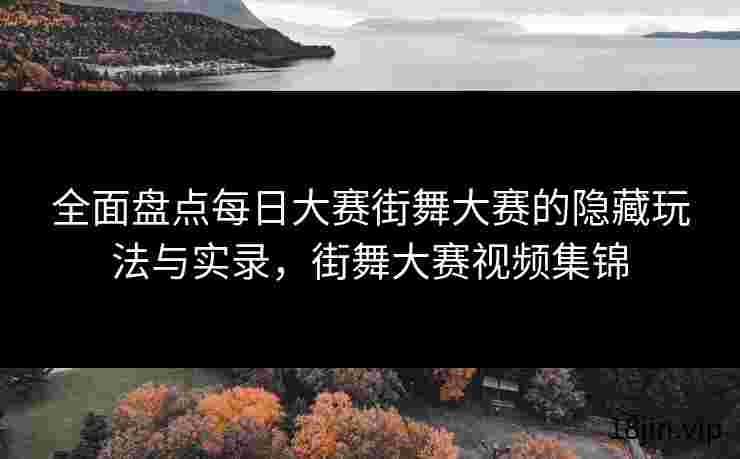 全面盘点每日大赛街舞大赛的隐藏玩法与实录，街舞大赛视频集锦