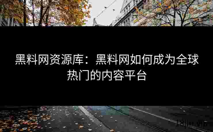 黑料网资源库：黑料网如何成为全球热门的内容平台