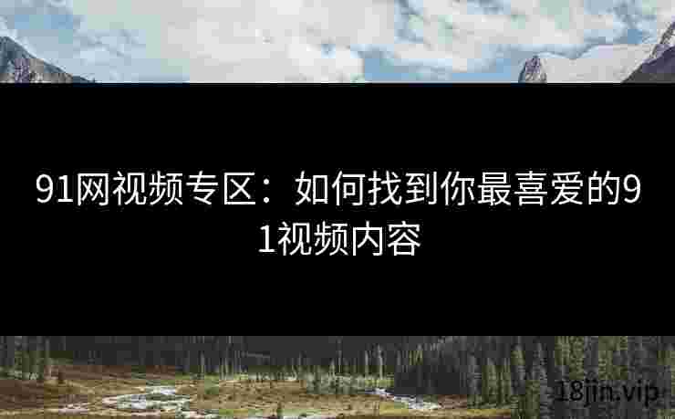 91网视频专区：如何找到你最喜爱的91视频内容