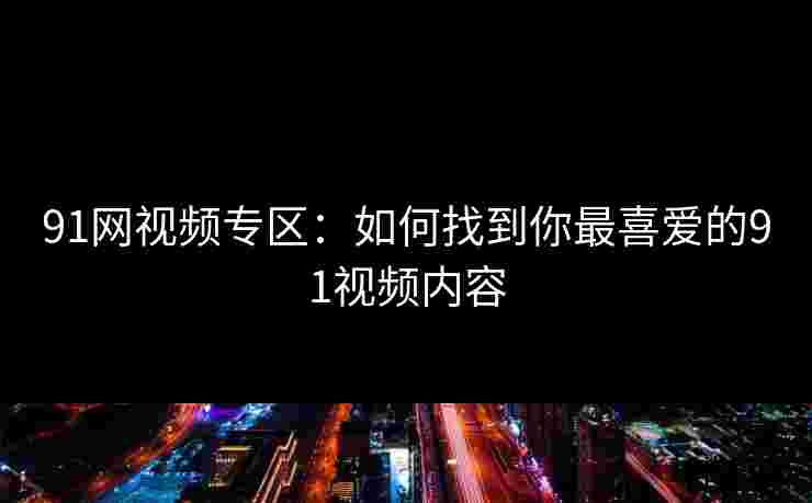 91网视频专区：如何找到你最喜爱的91视频内容