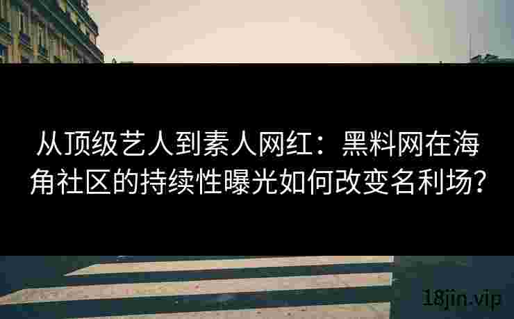 从顶级艺人到素人网红：黑料网在海角社区的持续性曝光如何改变名利场？