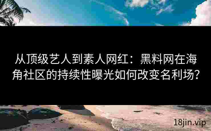 从顶级艺人到素人网红：黑料网在海角社区的持续性曝光如何改变名利场？