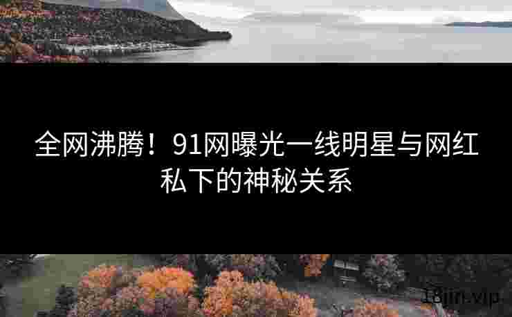 全网沸腾！91网曝光一线明星与网红私下的神秘关系